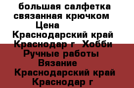 большая салфетка связанная крючком › Цена ­ 1 200 - Краснодарский край, Краснодар г. Хобби. Ручные работы » Вязание   . Краснодарский край,Краснодар г.